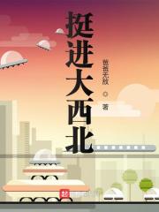 挺进大西北小说最新章节免费在线阅读_挺进大西北全文完本精彩大结局