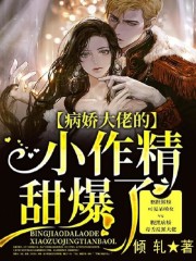 病娇大佬的小作精甜爆了小说最新章节免费在线阅读_病娇大佬的小作精甜爆了全文完本精彩大结局