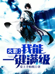 火影：我能一键满级小说最新章节免费在线阅读_火影：我能一键满级全文完本精彩大结局