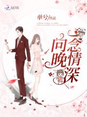 一念情深向晚小说最新章节免费在线阅读_一念情深向晚全文完本精彩大结局