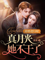 离婚进行时：真月光她不干了小说最新章节免费在线阅读_离婚进行时：真月光她不干了全文完本精彩大结局