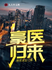豪医归来小说最新章节免费在线阅读_豪医归来全文完本精彩大结局