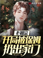 老祖宗：开局被保姆扔出家门小说最新章节免费在线阅读_老祖宗：开局被保姆扔出家门全文完本精彩大结局