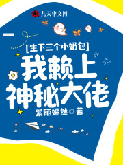 生下三个小奶包，我赖上神秘大佬小说最新章节免费在线阅读_生下三个小奶包，我赖上神秘大佬全文完本精彩大结局