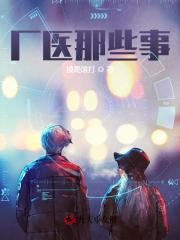 厂医那些事小说最新章节免费在线阅读_厂医那些事全文完本精彩大结局