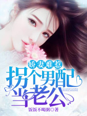 娇妻难惹：拐个男配当老公小说最新章节免费在线阅读_娇妻难惹：拐个男配当老公全文完本精彩大结局
