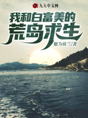 我和白富美的荒岛求生小说最新章节免费在线阅读_我和白富美的荒岛求生全文完本精彩大结局