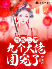 替嫁后被九个大佬团宠了小说最新章节免费在线阅读_替嫁后被九个大佬团宠了全文完本精彩大结局