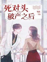 死对头破产之后小说最新章节免费在线阅读_死对头破产之后全文完本精彩大结局