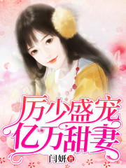 厉少盛宠亿万甜妻小说最新章节免费在线阅读_厉少盛宠亿万甜妻全文完本精彩大结局