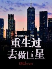 重生过去做巨星小说最新章节免费在线阅读_重生过去做巨星全文完本精彩大结局