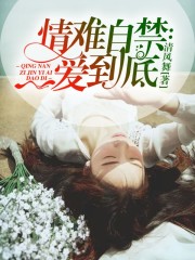 情难自禁：一爱到底小说最新章节免费在线阅读_情难自禁：一爱到底全文完本精彩大结局