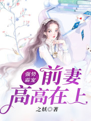 强势霸宠，前妻高高在上小说最新章节免费在线阅读_强势霸宠，前妻高高在上全文完本精彩大结局