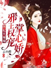 医妃火辣辣：邪王权宠掌心娇！小说最新章节免费在线阅读_医妃火辣辣：邪王权宠掌心娇！全文完本精彩大结局