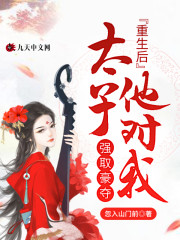 重生后太子他对我强取豪夺小说最新章节免费在线阅读_重生后太子他对我强取豪夺全文完本精彩大结局