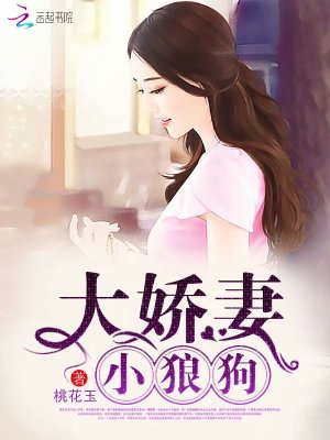 大娇妻，小狼狗小说全文最新章节完整版阅读_桃花玉_免费不弹广告精彩阅读