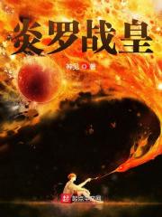 【妙手作家神见】炎罗战皇txt全集阅读
