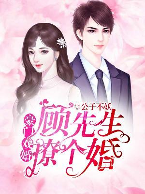 【主角顾清明桑梓】豪门戏婚：顾先生撩个婚txt全集阅读
