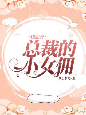 【主角张枝枝白独之】一枝独秀：总裁的小女佣txt全集阅读