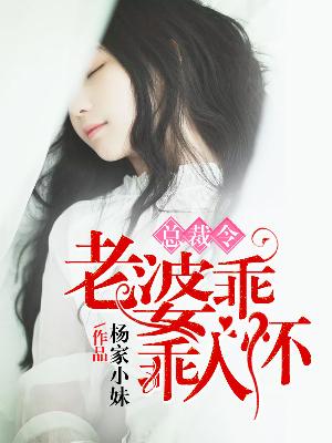【妙手作家杨家小妹】总裁令：老婆乖乖入怀txt全集阅读