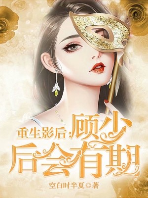 【妙手作家空白时半夏】重生影后：顾少 后会有期txt全集阅读