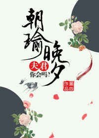 【妙手作家颜四】朝瑜晚夕：夫君，你会吗txt全集阅读