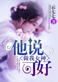 【妙手作家云七七】他说，做我女神可好txt全集阅读