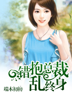 错抱总裁乱终身全文免费完整版阅读_端木初初_错抱总裁乱终身最新章节更新全集