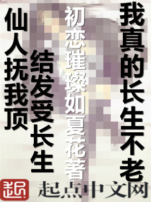 我真的长生不老全文免费完整版阅读_初恋璀璨如夏花_我真的长生不老最新章节更新全集