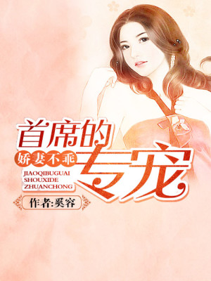 娇妻不乖：首席的专宠全文免费完整版阅读_奚容_娇妻不乖：首席的专宠最新章节更新全集