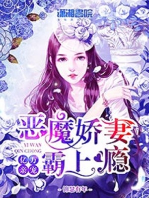 亿万亲宠：恶魔娇妻霸上瘾全文免费完整版阅读_锦瑟有年_亿万亲宠：恶魔娇妻霸上瘾最新章节更新全集