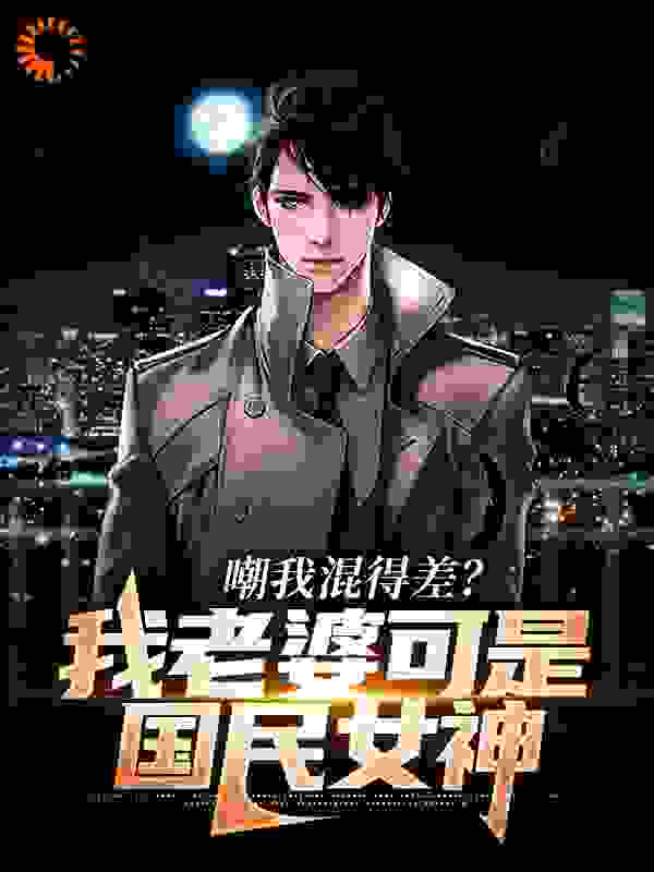 嘲我混得差？我老婆可是国民女神全文免费完整版阅读_浅花梨雪_嘲我混得差？我老婆可是国民女神最新章节更新全集