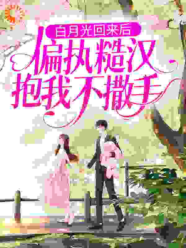 白月光回来后，偏执糙汉抱我不撒手全文免费完整版阅读_杏儿酸_白月光回来后，偏执糙汉抱我不撒手最新章节更新全集