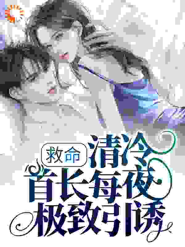 救命，清冷首长每夜极致引诱全文免费完整版阅读_呱呱叫的老斑鸠_救命，清冷首长每夜极致引诱最新章节更新全集