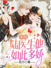 手控，陆医生他如此多娇全文免费完整版阅读_林知意_手控，陆医生他如此多娇最新章节更新全集
