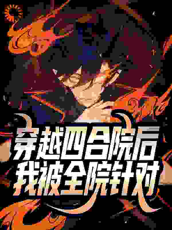 穿越四合院后，我被全院针对全文免费完整版阅读_院中客_穿越四合院后，我被全院针对最新章节更新全集