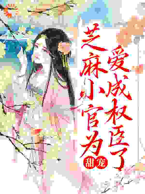 甜宠：芝麻小官为爱成权臣了全文免费完整版阅读_沫香香_甜宠：芝麻小官为爱成权臣了最新章节更新全集