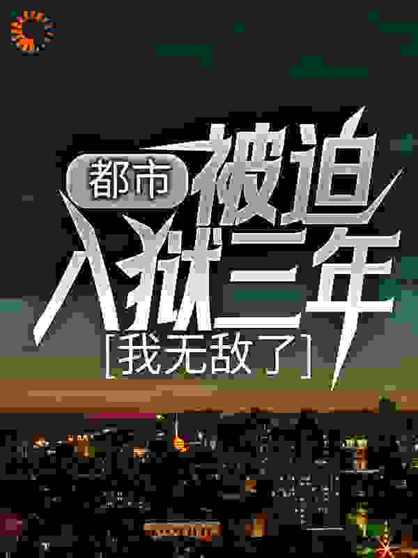 都市：被迫入狱三年，我无敌了全文免费完整版阅读_权手_都市：被迫入狱三年，我无敌了最新章节更新全集