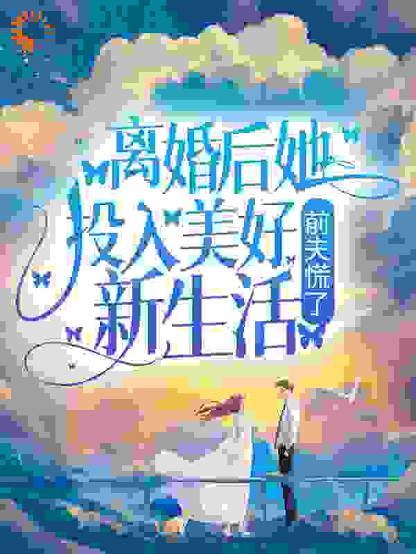 离婚后她投入美好新生活，前夫慌了全文免费完整版阅读_汀白_离婚后她投入美好新生活，前夫慌了最新章节更新全集