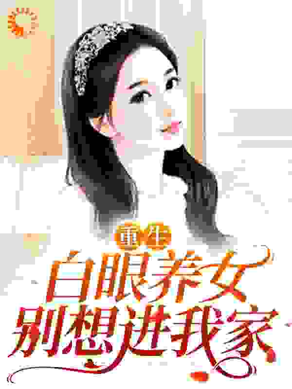 重生：白眼养女别想进我家全文免费完整版阅读_喜欢白洋葱的彭总_重生：白眼养女别想进我家最新章节更新全集