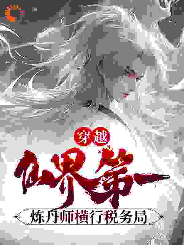 穿越：仙界第一炼丹师横行税务局全文免费完整版阅读_啊猫朵朵_穿越：仙界第一炼丹师横行税务局最新章节更新全集