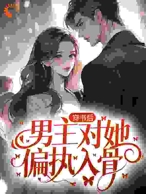 穿书后，男主对她偏执入骨全文免费完整版阅读_楼台烟雨中_穿书后，男主对她偏执入骨最新章节更新全集