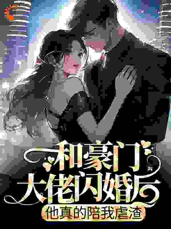 和豪门大佬闪婚后，他真的陪我虐渣全文免费完整版阅读_秋水煎茶_和豪门大佬闪婚后，他真的陪我虐渣最新章节更新全集