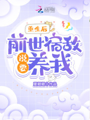 重生后前世宿敌说要养我全文免费完整版阅读_楚央央,谢灵玉_重生后前世宿敌说要养我最新章节更新全集