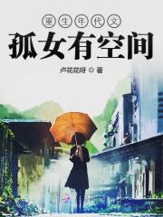 重生年代文孤女有空间全文免费完整版阅读_卢筱筱,张旭_重生年代文孤女有空间最新章节更新全集