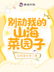 别动我的山海菜园子全文免费完整版阅读_凤思懿,毕睿明_别动我的山海菜园子最新章节更新全集