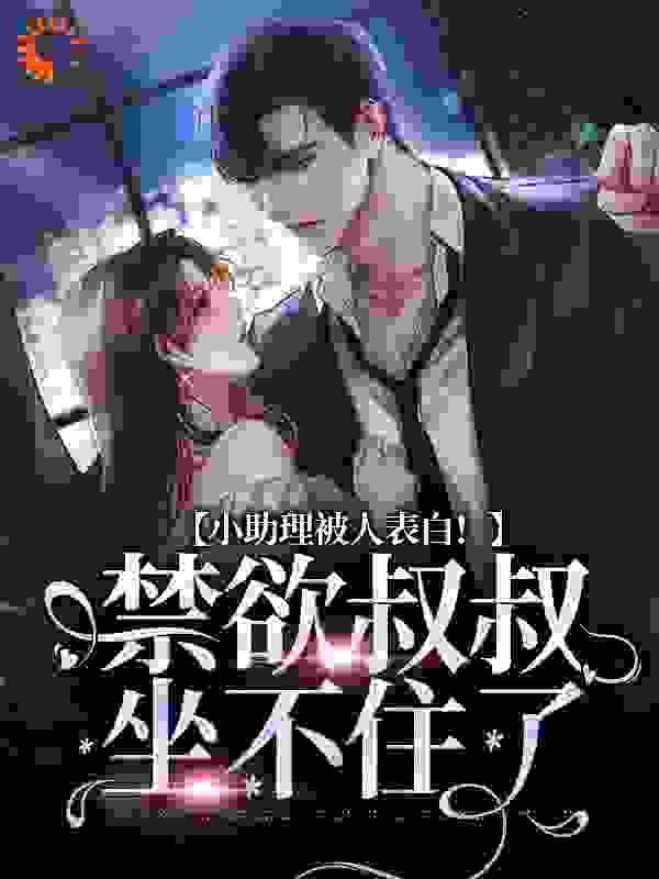 小助理被人表白！禁欲叔叔坐不住了全文免费完整版阅读_恒叶_小助理被人表白！禁欲叔叔坐不住了最新章节更新全集