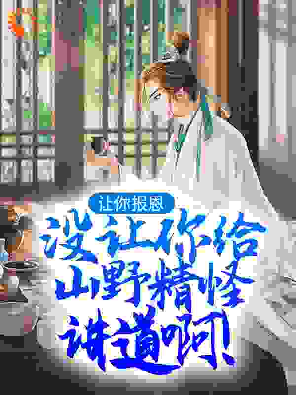 让你报恩，没让你给山野精怪讲道啊！全文免费完整版阅读_西伯利亚小火鸡_让你报恩，没让你给山野精怪讲道啊！最新章节更新全集