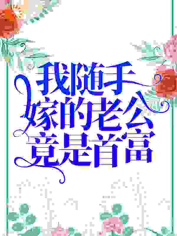 我随手嫁的老公竟是首富？全文免费完整版阅读_乔星,秦策_我随手嫁的老公竟是首富？最新章节更新全集