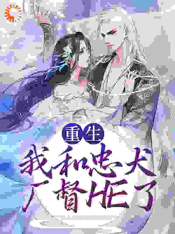 重生：我和忠犬厂督HE了全文免费完整版阅读_今晚吃烤鱼_重生：我和忠犬厂督HE了最新章节更新全集